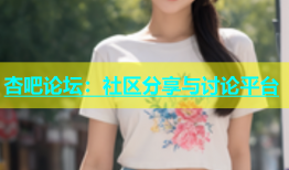 杏吧论坛：社区分享与讨论平台