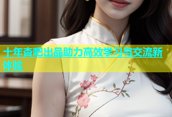 十年杏吧出品助力高效学习与交流新体验