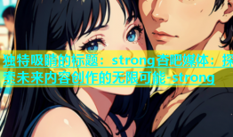 独特吸睛的标题：strong杏吧媒体：探索未来内容创作的无限可能-strong
