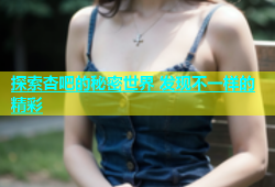 探索杏吧的秘密世界 发现不一样的精彩