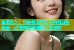 杏吧永久：您的社交互动和内容分享平台，打造无限可能的社区空间