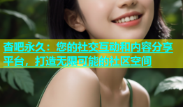 杏吧永久：您的社交互动和内容分享平台，打造无限可能的社区空间