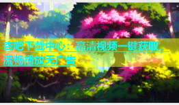杏吧下载中心：高清视频一键获取，流畅播放无广告