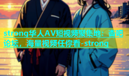 strong华人AV短视频聚集地：杏吧论坛，海量视频任你看-strong