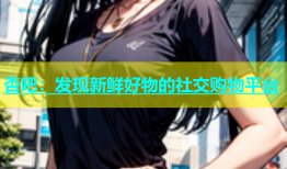 杏吧：发现新鲜好物的社交购物平台