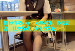 揭秘杏吧app：无痕浏览、影视资源、社交互动，安全性如何？