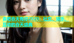 杏吧春天有你2020：社交、娱乐、互动的春天盛典