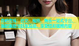 杏吧在线：社交、视频、娱乐一站式平台，随时随地与好友互动，享受精彩视频内容