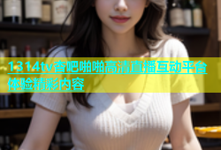 1314tv杏吧啪啪高清直播互动平台体验精彩内容