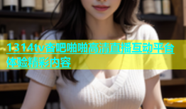 1314tv杏吧啪啪高清直播互动平台体验精彩内容