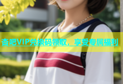 杏吧VIP兑换码领取，享受专属福利