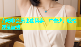 杏吧非会员也能畅享，广告少，轻松弹幕互动