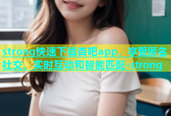 strong快速下载杏吧app，享受匿名社交、实时互动和智能匹配-strong