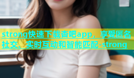 strong快速下载杏吧app，享受匿名社交、实时互动和智能匹配-strong