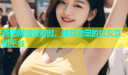杏吧网络故障时，体验稳定的社交互动平台