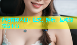 杏吧有你入口：社交、娱乐、互动的综合平台