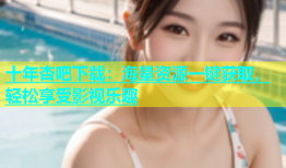 十年杏吧下载：海量资源一键获取，轻松享受影视乐趣