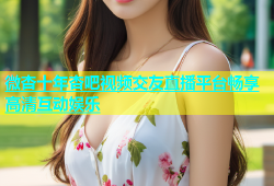 微杏十年杏吧视频交友直播平台畅享高清互动娱乐