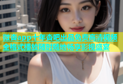 微杏app十年杏吧出品免费高清视频全格式播放随时随地畅享影视盛宴