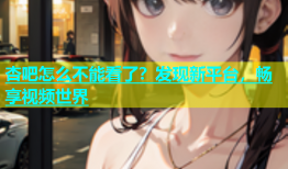 杏吧怎么不能看了？发现新平台，畅享视频世界