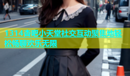 1314杏吧小天堂社交互动聚集地轻松畅聊欢乐无限