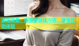 杏吧麻豆：探索多样化内容，尽享互动体验