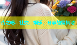杏之吧：社交、娱乐、分享的聚集地