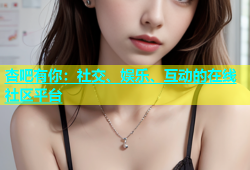 杏吧有你：社交、娱乐、互动的在线社区平台