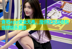 杏吧app安全无毒，提供社交互动和视频娱乐服务