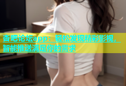 杏吧论坛app：轻松发现精彩影视，智能推送满足你的需求
