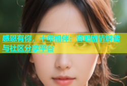 感恩有你，十年相伴：杏吧剧情解读与社区分享平台