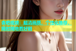 杏吧视频：超清画质，个性化推荐，随时随地看好剧