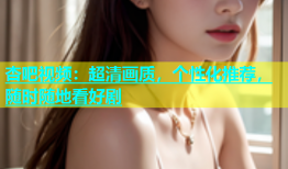 杏吧视频：超清画质，个性化推荐，随时随地看好剧