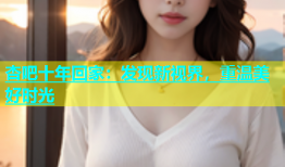 杏吧十年回家：发现新视界，重温美好时光