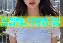 加入杏吧会员，享受专属优惠、独家内容和社交互动，提升你的在线体验