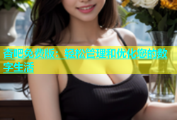 杏吧免费版：轻松管理和优化您的数字生活
