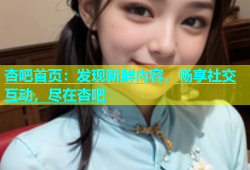 杏吧首页：发现新鲜内容，畅享社交互动，尽在杏吧