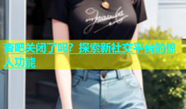 杏吧关闭了吗？探索新社交平台的惊人功能