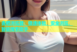 杏吧浏览器：极速体验，安全浏览，智能搜索助手