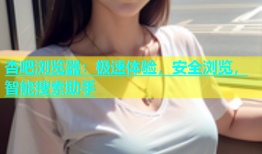 杏吧浏览器：极速体验，安全浏览，智能搜索助手