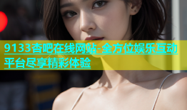 9133杏吧在线网站-全方位娱乐互动平台尽享精彩体验