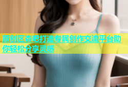 原创区杏吧打造专属创作交流平台助你轻松分享灵感