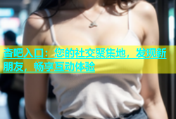 杏吧入口：您的社交聚集地，发现新朋友，畅享互动体验