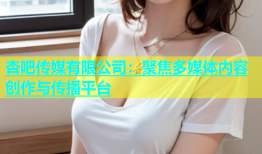 杏吧传媒有限公司：聚焦多媒体内容创作与传播平台