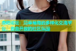 杏吧论坛：简单易用的多样化交流平台，自由开放的社区氛围