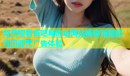 免费观看杏吧导地址网站畅享海量高清资源无广告体验