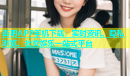 杏吧APP手机下载：实时资讯、隐私浏览、社交娱乐一站式平台