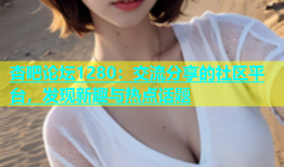 杏吧论坛1280：交流分享的社区平台，发现新趣与热点话题
