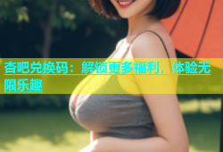 杏吧兑换码：解锁更多福利，体验无限乐趣