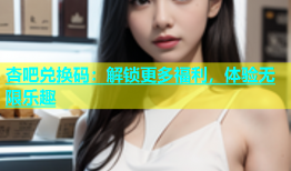 杏吧兑换码：解锁更多福利，体验无限乐趣